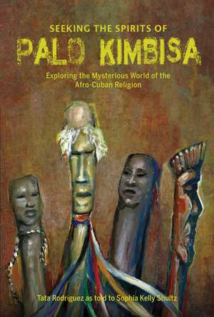 Seeking the Spirits of Palo Kimbisa: Exploring the Mysterious World of the Afro-Cuban Religion de Sophia Kelly Shultz