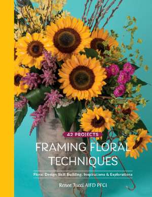 Framing Floral Techniques: Floral Design Skill Building, Inspirations & Explorations de Renee Tucci