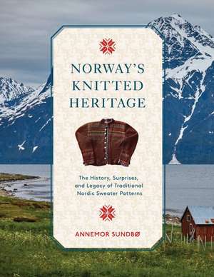 Norway's Knitted Heritage: The History, Surprises, and Power of Traditional Nordic Sweater Patterns de Annemor Sundb