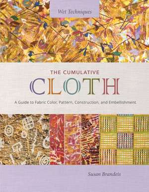 The Cumulative Cloth, Wet Techniques: A Guide to Fabric Color, Pattern, Construction, and Embellishment de Susan Brandeis