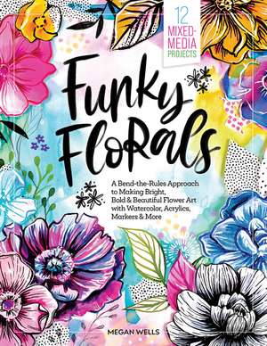 Funky Florals: A Bend-the-Rules Approach to Making Bright, Bold & Beautiful Flower Art with Watercolor, Acrylics, Markers & More - 12 Mixed-Media Projects de Megan Wells