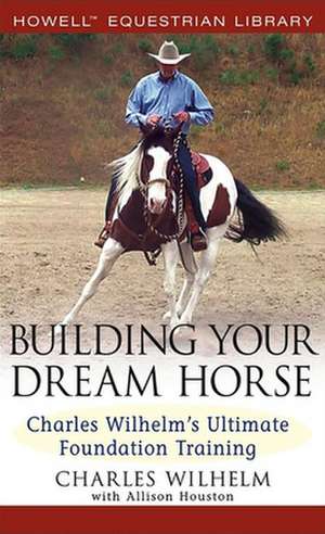 Building Your Dream Horse: Charles Wilhelm's Ultimate Foundation Training de Charles Wilhelm