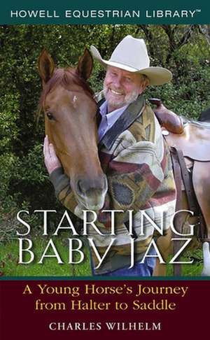 Starting Baby JAZ: A Young Horse's Journey from Halter to Saddle de Charles Wilhelm