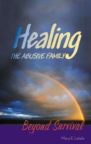 Healing the Abusive Family: Beyond Survival de Mary E. Latela