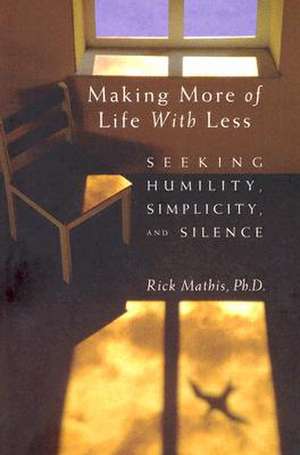 Making More of Life with Less: Seeking Humility, Simplicity, and Silence de Rick Mathis