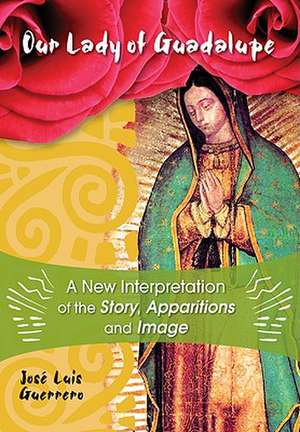 Our Lady of Guadalupe: A New Interpretation of the Story, Apparitions and Image de Jose Luis Guerrero