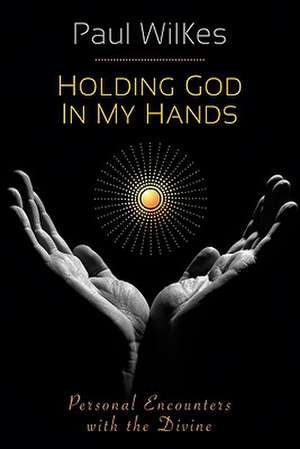 Holding God in My Hands: Personal Encounters with the Divine de Paul Wilkes