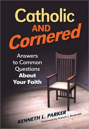 Catholic and Cornered: Answers to Common Questions about Your Faith de Kenneth Parker