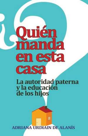 Quien Manda en Esta Casa?: La Autoridad, Tu Conyuge y Tus Hijos = Who Rules This House? de Adriana Urdiain De Alanis