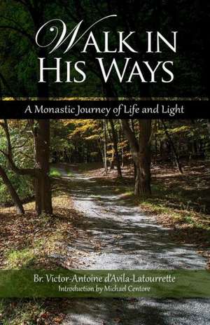 Walk in His Ways: A Monastic Journey of Life and Light de Victor-Antoine D'Avila-Latourette