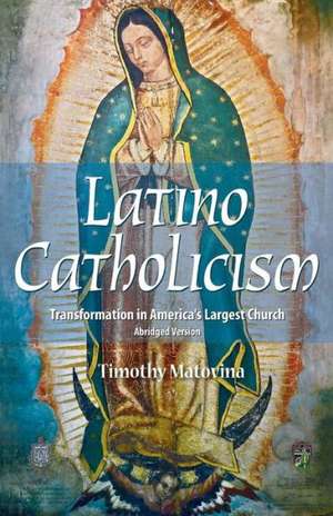 Latino Catholicism (English Abridged Version): Transformation in America's Largest Church de Timothy Matovina