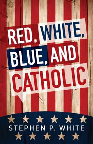 Red, White, Blue, and Catholic de Stephen P. White