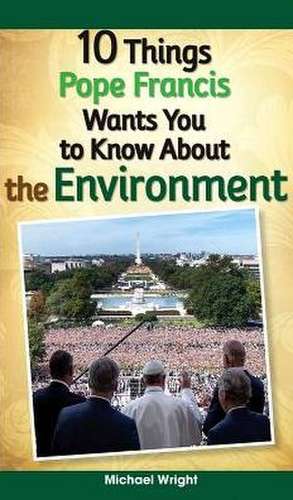 10 Things Pope Francis Wants You to Know about the Environment de Michael Wright