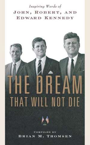 The Dream That Will Not Die: Inspiring Words of John, Robert, and Edward Kennedy de Brian M. Thomsen