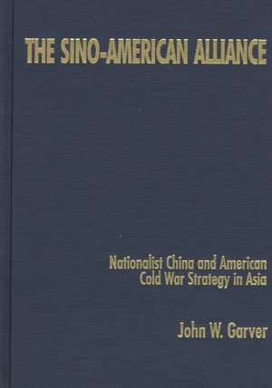 The Sino-American Alliance: Nationalist China and American Cold War Strategy in Asia de John W. Garver