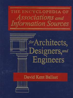 The Encyclopedia of Associations and Information Sources for Architects, Designers and Engineers de Faia Ballast, David Kent