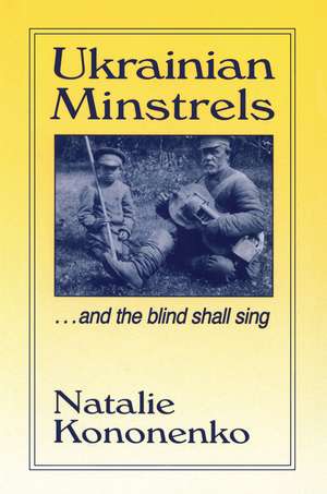 Ukrainian Minstrels: Why the Blind Should Sing: And the Blind Shall Sing de Natalie O. Kononenko