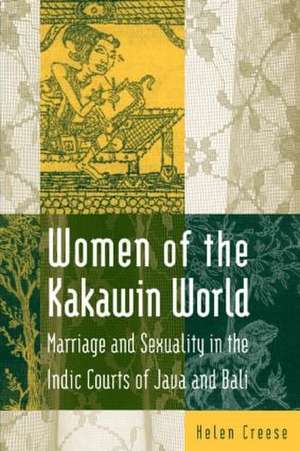 Women of the Kakawin World: Marriage and Sexuality in the Indic Courts of Java and Bali de Helen Creese