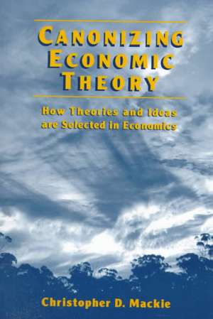 Canonizing Economic Theory: How Theories and Ideas are Selected in Economics de Christopher D. Mackie