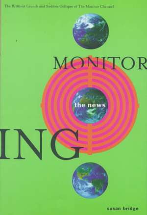 Monitoring the News: The Brilliant Launch and Sudden Collapse of the Monitor Channel: The Brilliant Launch and Sudden Collapse of the Monitor Channel de Susan Bridge