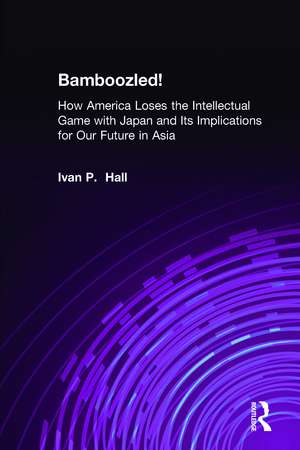 Bamboozled!: How America Loses the Intellectual Game with Japan and Its Implications for Our Future in Asia de Ivan P. Hall