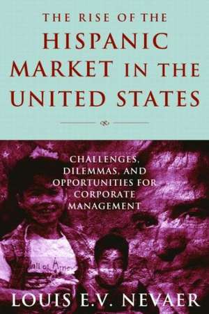 The Rise of the Hispanic Market in the United States: Challenges, Dilemmas, and Opportunities for Corporate Management de Louis E. V. Nevaer