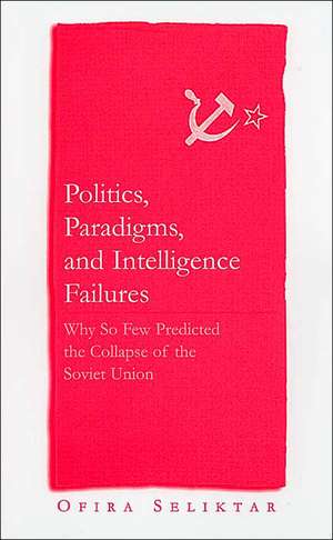 Politics, Paradigms, and Intelligence Failures: Why So Few Predicted the Collapse of the Soviet Union de Ofira Seliktar