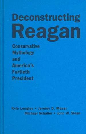 Deconstructing Reagan: Conservative Mythology and America's Fortieth President de Kyle Longley