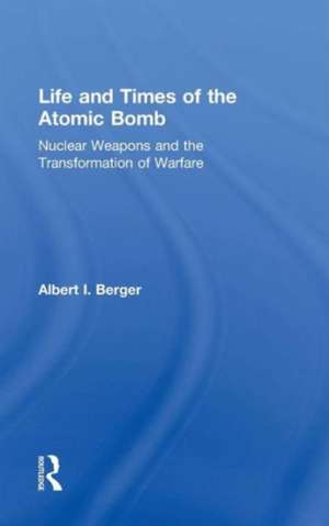 Life and Times of the Atomic Bomb: Nuclear Weapons and the Transformation of Warfare de Albert I Berger