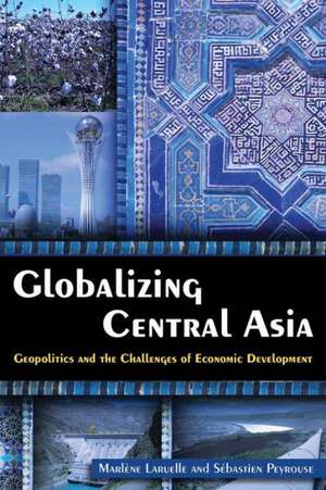 Globalizing Central Asia: Geopolitics and the Challenges of Economic Development de Marlene Laruelle