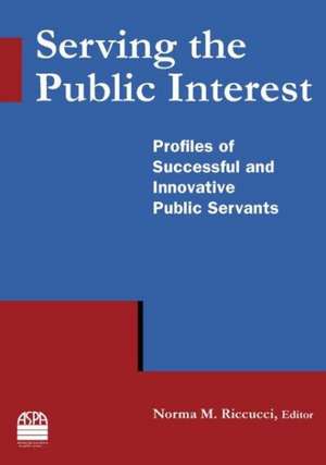 Serving the Public Interest: Profiles of Successful and Innovative Public Servants de Norma M Riccucci