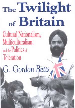 The Twilight of Britain: Cultural Nationalism, Multi-Culturalism and the Politics of Toleration de G. Gordon Betts