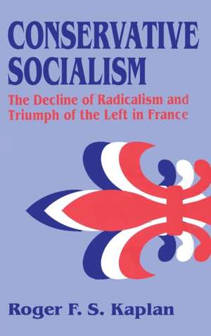 Conservative Socialism: The Decline of Radicalism and the Triumph of the Left in France de Roger F. S. Kaplan