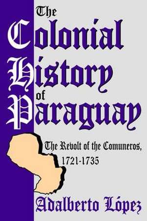 The Colonial History of Paraguay: The Revolt of the Comuneros, 1721-1735 de Adalberto Lopez