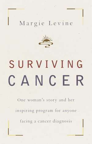 Surviving Cancer: One Woman's Story and Her Inspiring Program for Anyone Facing a Cancer Diagnosis de Margie Levine