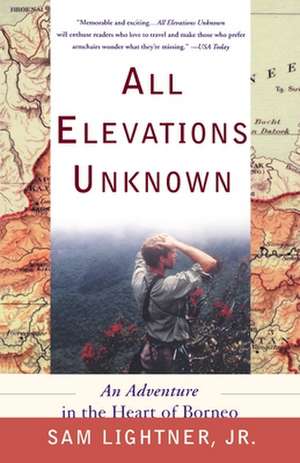 All Elevations Unknown: An Adventure in the Heart of Borneo de Sam Lightner