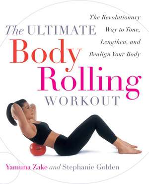 The Ultimate Body Rolling Workout: The Revolutionary Way to Tone, Lengthen, and Realign Your Body de Yamuna Zake