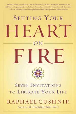 Setting Your Heart on Fire: Seven Invitations to Liberate Your Life de Raphael Cushnir