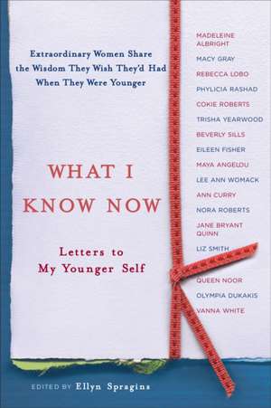 What I Know Now: Letters to My Younger Self de Ellyn Spragins