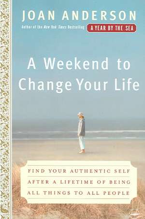 A Weekend to Change Your Life: Find Your Authentic Self After a Lifetime of Being All Things to All People de Joan Anderson