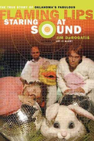 Staring at Sound: The True Story of Oklahoma's Fabulous Flaming Lips de Jim DeRogatis