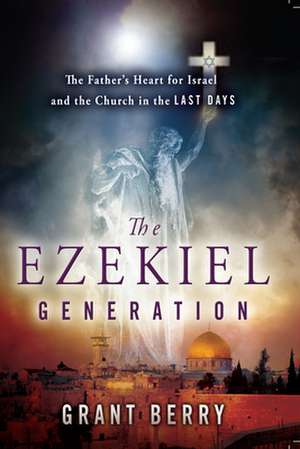 The Ezekiel Generation: The Father's Heart for Israel and the Church in the Last Days de Grant Berry