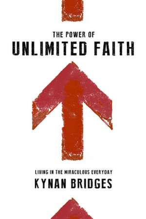 The Power of Unlimited Faith: Living in the Miraculous Everyday de Kynan Bridges