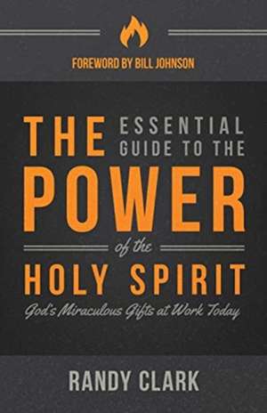 The Essential Guide to the Power of the Holy Spirit: God's Miraculous Gifts at Work Today de Randy Clark