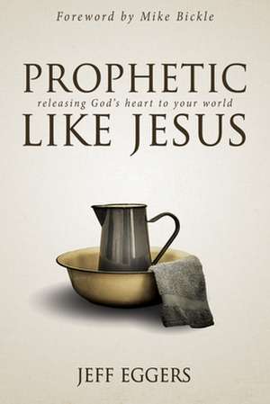 Prophetic Like Jesus: Releasing God's Heart to Your World de Jeff Eggers