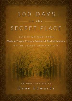 100 Days in the Secret Place: Classic Writings from Madame Guyon, Francois Fenelon, and Michael Molinos on the Deeper Christian Life de Gene Edwards