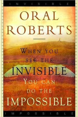 When You See the Invisible, You Can Do the Impossible de Oral Roberts