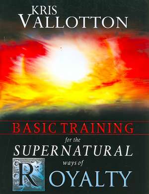 Basic Training for the Supernatural Ways of Royalty de Kris Vallotton