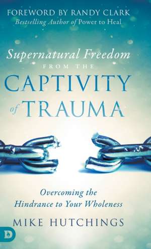 Supernatural Freedom from the Captivity of Trauma de Mike Hutchings