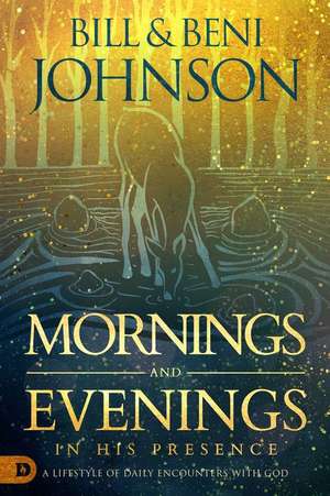 Mornings and Evenings in His Presence: A Lifestyle of Daily Encounters with God de Bill Johnson